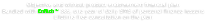 Objective and without product endorsement financial plan Bundled with EnRich™ 365, one year of daily SMS of personal finance lessons Lifetime free consultation on the plan