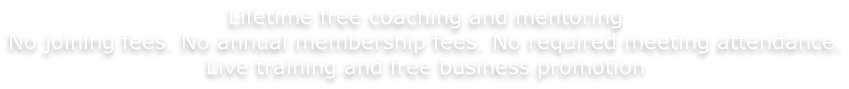 Lifetime free coaching and mentoring No joining fees. No annual membership fees. No required meeting attendance. Live training and free business promotion